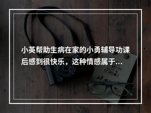 小英帮助生病在家的小勇辅导功课后感到很快乐，这种情感属于（）