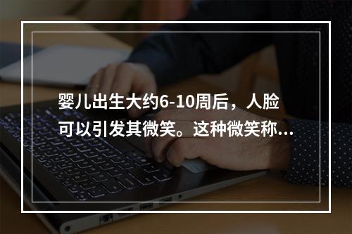 婴儿出生大约6-10周后，人脸可以引发其微笑。这种微笑称为（