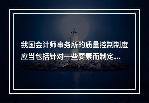 我国会计师事务所的质量控制制度应当包括针对一些要素而制定的政