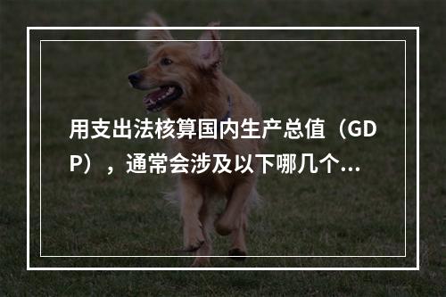 用支出法核算国内生产总值（GDP），通常会涉及以下哪几个方面