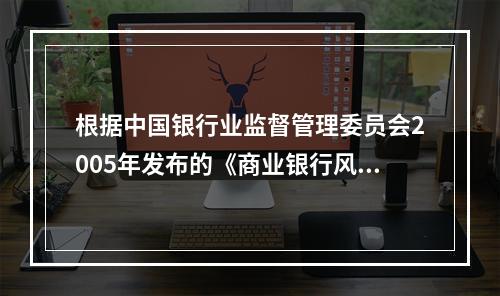 根据中国银行业监督管理委员会2005年发布的《商业银行风险监