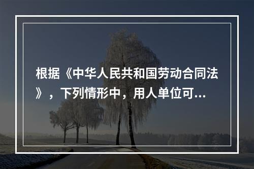 根据《中华人民共和国劳动合同法》，下列情形中，用人单位可以与