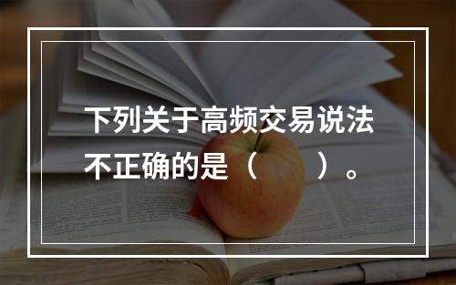 下列关于高频交易说法不正确的是（　　）。