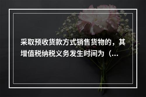 采取预收货款方式销售货物的，其增值税纳税义务发生时间为（　）