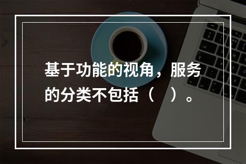 基于功能的视角，服务的分类不包括（　）。