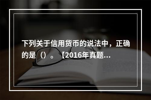 下列关于信用货币的说法中，正确的是（）。【2016年真题】