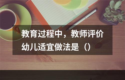 教育过程中，教师评价幼儿适宜做法是（）