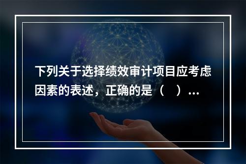 下列关于选择绩效审计项目应考虑因素的表述，正确的是（　）。