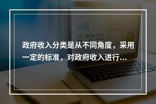 政府收入分类是从不同角度，采用一定的标准，对政府收入进行科学