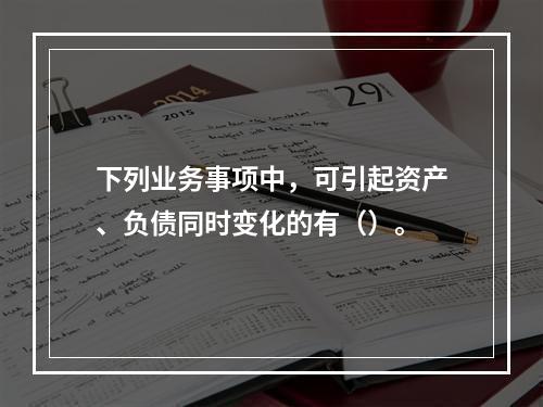 下列业务事项中，可引起资产、负债同时变化的有（）。