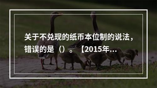 关于不兑现的纸币本位制的说法，错误的是（）。【2015年真题