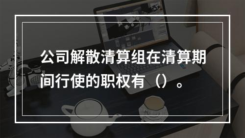 公司解散清算组在清算期间行使的职权有（）。