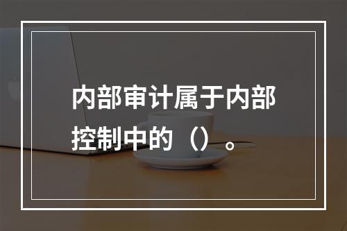 内部审计属于内部控制中的（）。