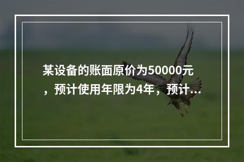 某设备的账面原价为50000元，预计使用年限为4年，预计净残