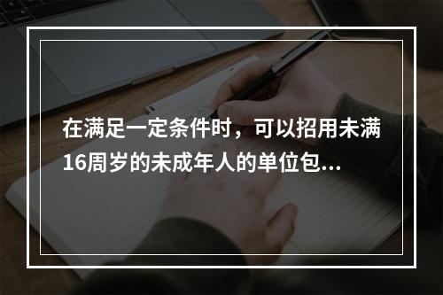 在满足一定条件时，可以招用未满16周岁的未成年人的单位包括（