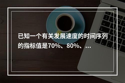 已知一个有关发展速度的时间序列的指标值是70%、80%、-5