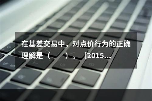 在基差交易中，对点价行为的正确理解是（　　）。［2015年1