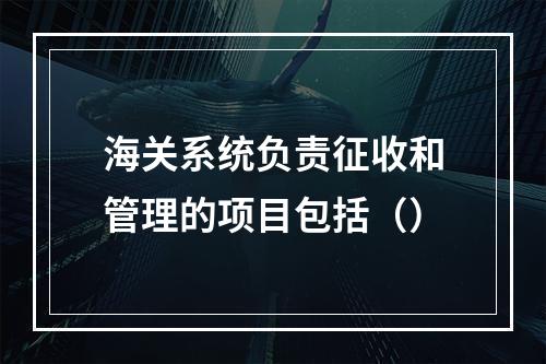 海关系统负责征收和管理的项目包括（）