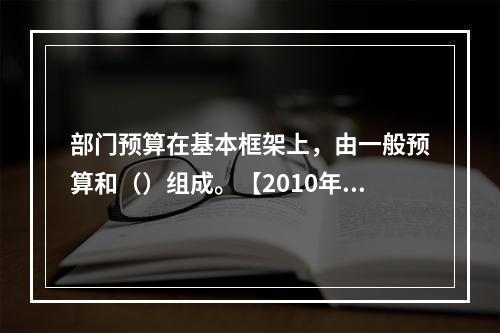 部门预算在基本框架上，由一般预算和（）组成。【2010年真题