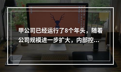 甲公司已经运行了8个年头，随着公司规模进一步扩大，内部控制建