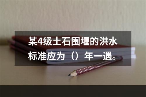 某4级土石围堰的洪水标准应为（）年一遇。