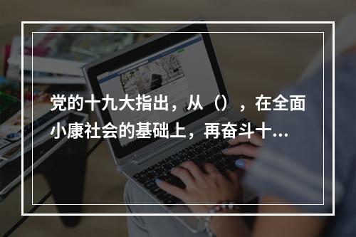 党的十九大指出，从（），在全面小康社会的基础上，再奋斗十五年