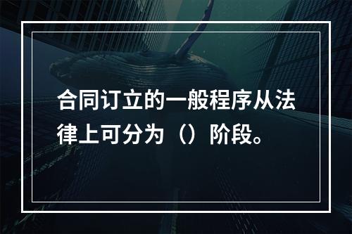 合同订立的一般程序从法律上可分为（）阶段。