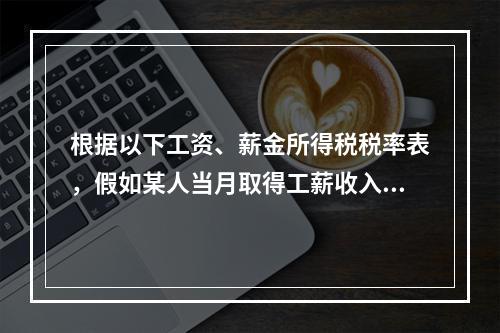 根据以下工资、薪金所得税税率表，假如某人当月取得工薪收入95