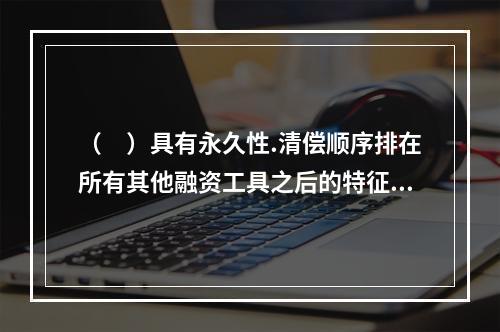 （　）具有永久性.清偿顺序排在所有其他融资工具之后的特征。