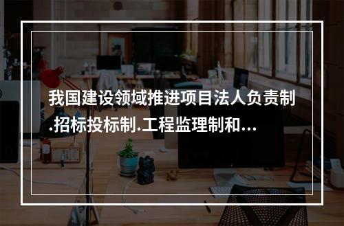 我国建设领域推进项目法人负责制.招标投标制.工程监理制和合同