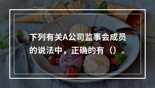 下列有关A公司监事会成员的说法中，正确的有（）。