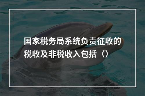 国家税务局系统负责征收的税收及非税收入包括（）