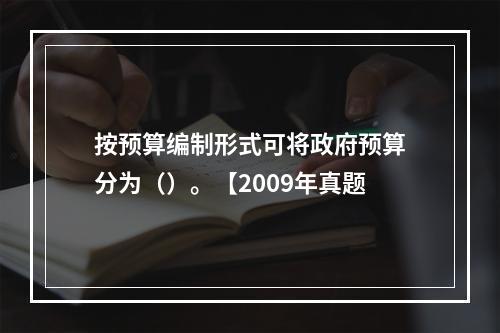 按预算编制形式可将政府预算分为（）。【2009年真题