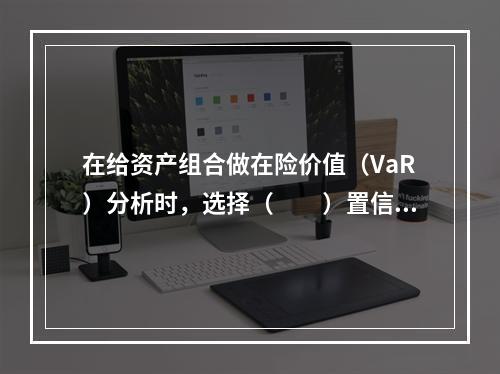 在给资产组合做在险价值（VaR）分析时，选择（　　）置信水平