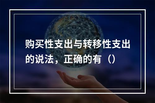 购买性支出与转移性支出的说法，正确的有（）