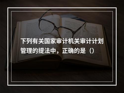 下列有关国家审计机关审计计划管理的提法中，正确的是（）