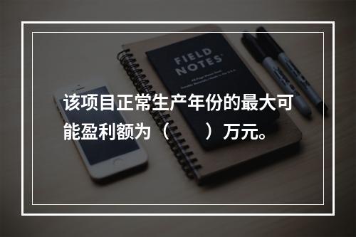 该项目正常生产年份的最大可能盈利额为（  ）万元。