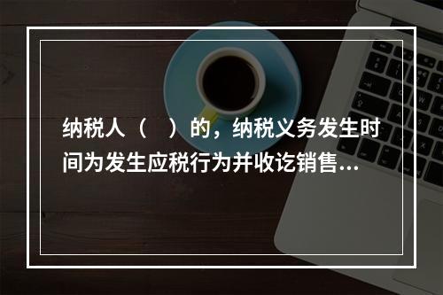 纳税人（　）的，纳税义务发生时间为发生应税行为并收讫销售款项