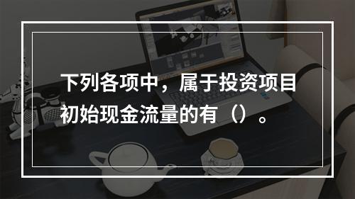 下列各项中，属于投资项目初始现金流量的有（）。