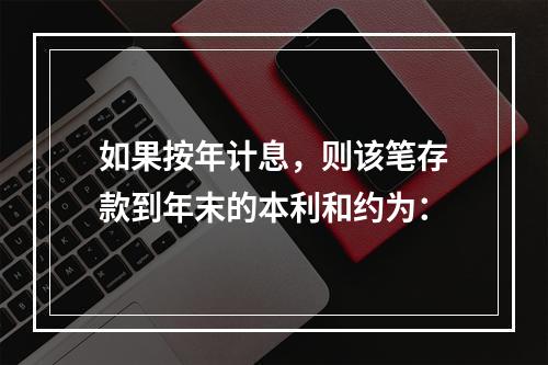 如果按年计息，则该笔存款到年末的本利和约为：