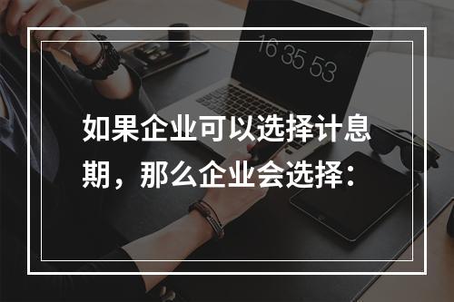 如果企业可以选择计息期，那么企业会选择：