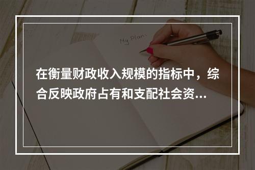 在衡量财政收入规模的指标中，综合反映政府占有和支配社会资源程