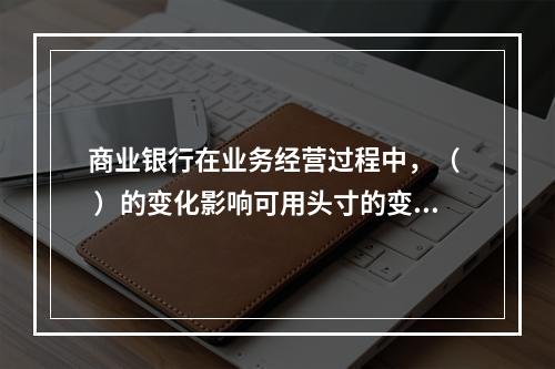 商业银行在业务经营过程中，（  ）的变化影响可用头寸的变化。