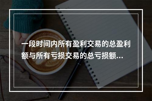 一段时间内所有盈利交易的总盈利额与所有亏损交易的总亏损额的比