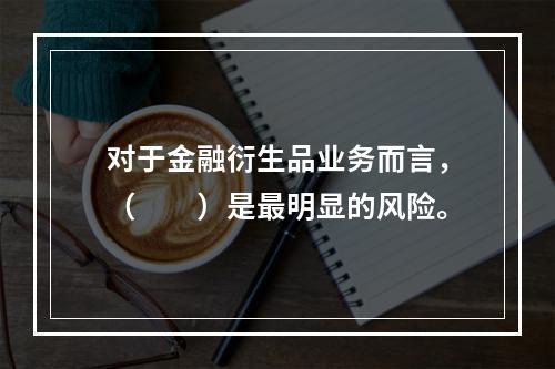 对于金融衍生品业务而言，（　　）是最明显的风险。