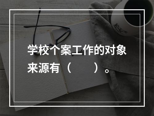 学校个案工作的对象来源有（　　）。