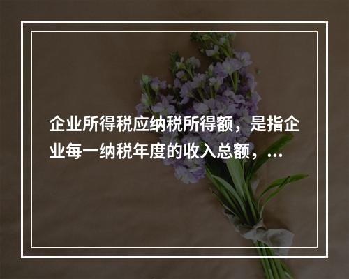 企业所得税应纳税所得额，是指企业每一纳税年度的收入总额，减除