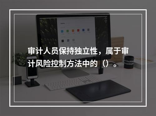 审计人员保持独立性，属于审计风险控制方法中的（）。