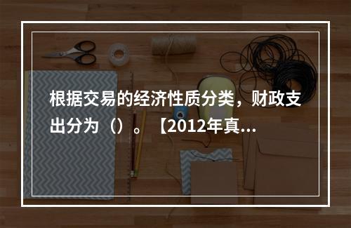 根据交易的经济性质分类，财政支出分为（）。【2012年真题】