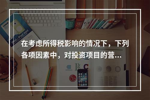 在考虑所得税影响的情况下，下列各项因素中，对投资项目的营业现